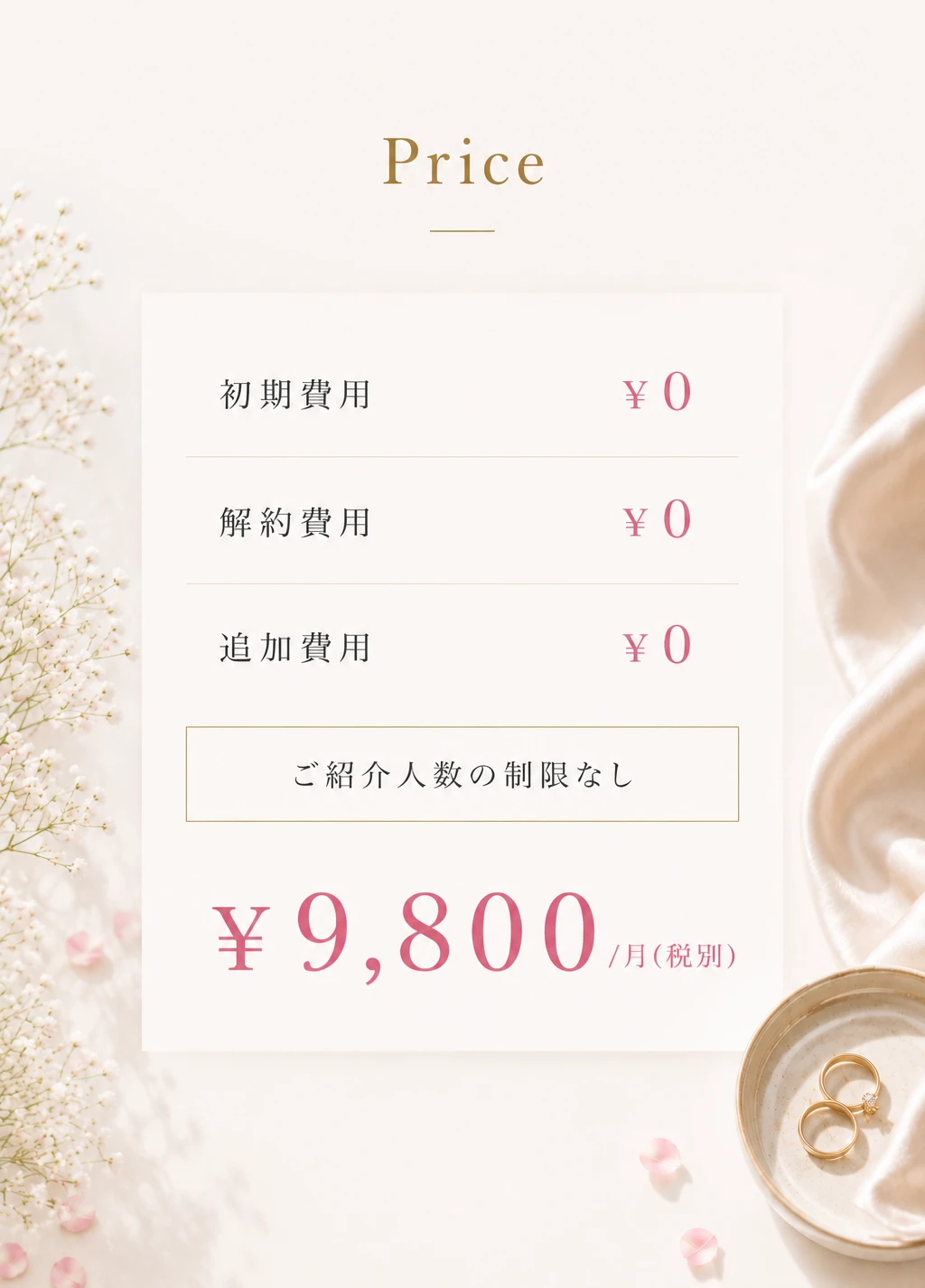 Price ／ 初期費用¥0・解約費用¥0・追加費用¥0・ご紹介人数の制限なし ／ ¥9,800 月（税別）